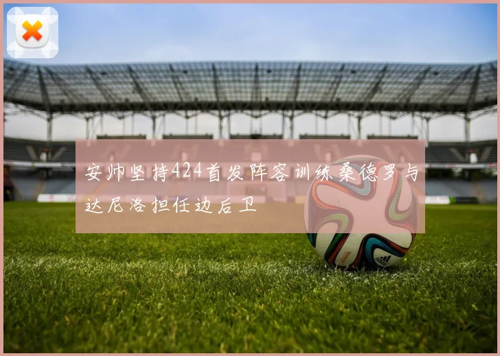 安帅坚持424首发阵容训练桑德罗与达尼洛担任边后卫