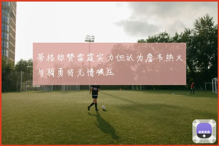 蒂格称赞雷霆实力但认为詹韦热火与骑勇将无情碾压