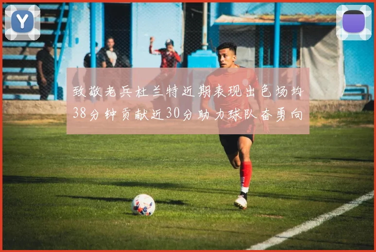 致敬老兵杜兰特近期表现出色场均38分钟贡献近30分助力球队奋勇向前