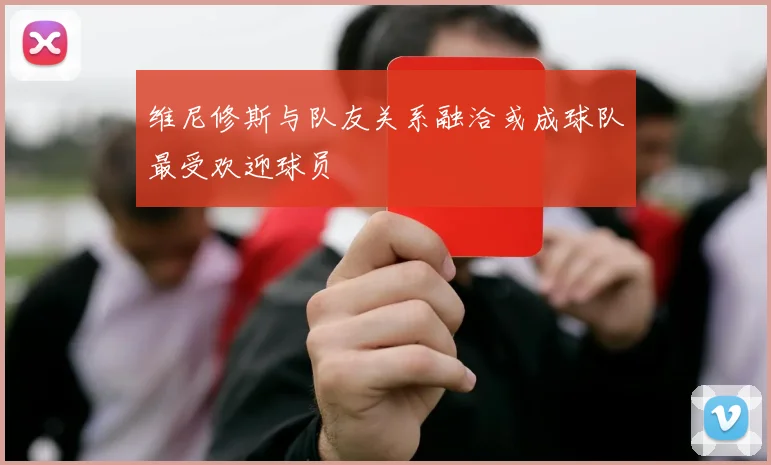 维尼修斯与队友关系融洽或成球队最受欢迎球员