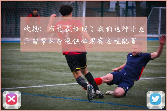 吹杨：布伦森证明了我们这种小后卫能带队夺冠但必须有合适配置