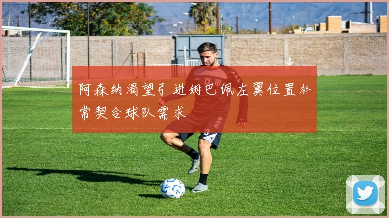 阿森纳渴望引进姆巴佩左翼位置非常契合球队需求