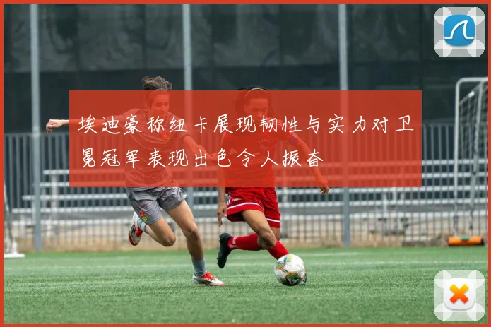 埃迪豪称纽卡展现韧性与实力对卫冕冠军表现出色令人振奋