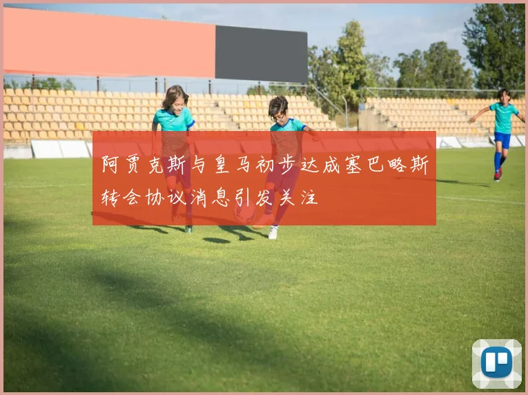 阿贾克斯与皇马初步达成塞巴略斯转会协议消息引发关注